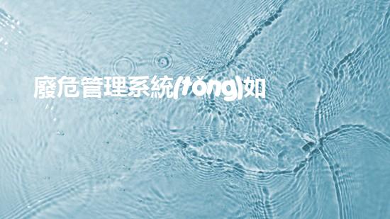廢危管理系統(tǒng)如何促進企業(yè)綠色創(chuàng)新和可持續(xù)發(fā)展？